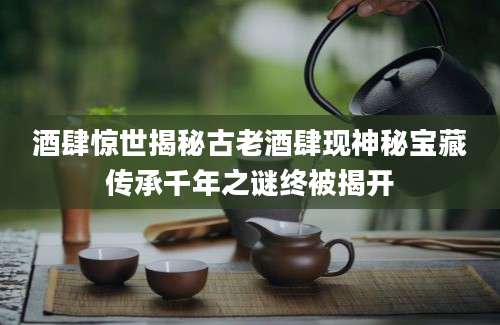 酒肆惊世揭秘古老酒肆现神秘宝藏传承千年之谜终被揭开