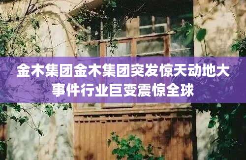 金木集团金木集团突发惊天动地大事件行业巨变震惊全球
