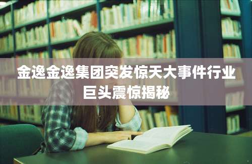 金逸金逸集团突发惊天大事件行业巨头震惊揭秘