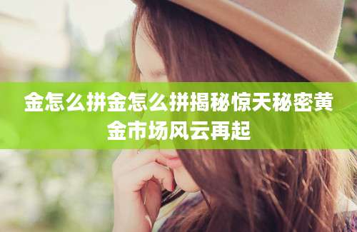 金怎么拼金怎么拼揭秘惊天秘密黄金市场风云再起