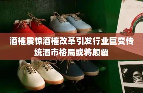 酒榷震惊酒榷改革引发行业巨变传统酒市格局或将颠覆