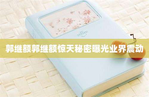 郭继额郭继额惊天秘密曝光业界震动