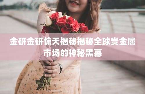 金研金研惊天揭秘揭秘全球贵金属市场的神秘黑幕