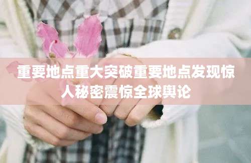 重要地点重大突破重要地点发现惊人秘密震惊全球舆论