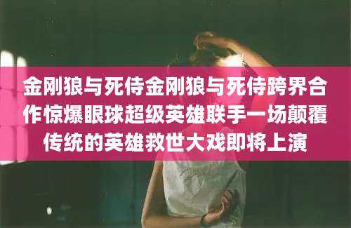 金刚狼与死侍金刚狼与死侍跨界合作惊爆眼球超级英雄联手一场颠覆传统的英雄救世大戏即将上演