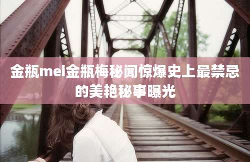 金瓶mei金瓶梅秘闻惊爆史上最禁忌的美艳秘事曝光
