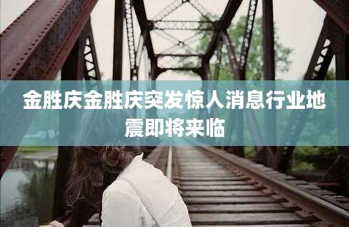 金胜庆金胜庆突发惊人消息行业地震即将来临