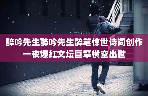 醉吟先生醉吟先生醉笔惊世诗词创作一夜爆红文坛巨擘横空出世