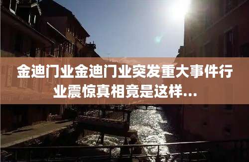 金迪门业金迪门业突发重大事件行业震惊真相竟是这样...