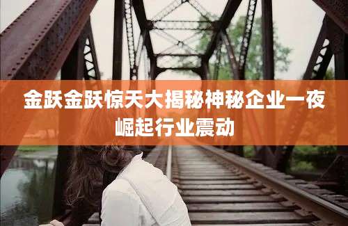 金跃金跃惊天大揭秘神秘企业一夜崛起行业震动