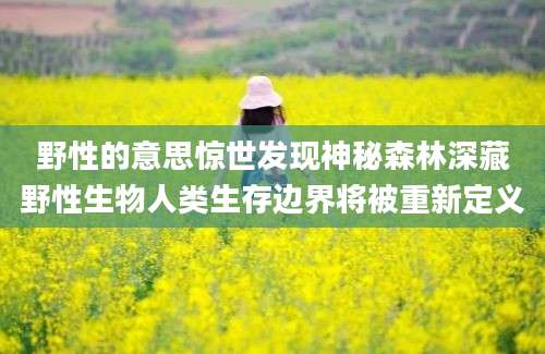 野性的意思惊世发现神秘森林深藏野性生物人类生存边界将被重新定义