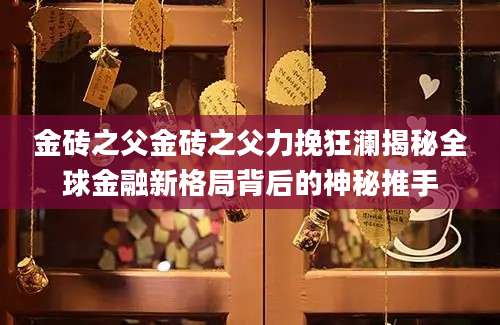 金砖之父金砖之父力挽狂澜揭秘全球金融新格局背后的神秘推手