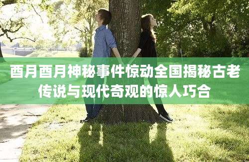 酉月酉月神秘事件惊动全国揭秘古老传说与现代奇观的惊人巧合