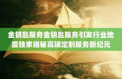 金钥匙服务金钥匙服务引发行业地震独家揭秘高端定制服务新纪元