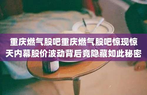 重庆燃气股吧重庆燃气股吧惊现惊天内幕股价波动背后竟隐藏如此秘密