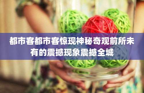 都市客都市客惊现神秘奇观前所未有的震撼现象震撼全城