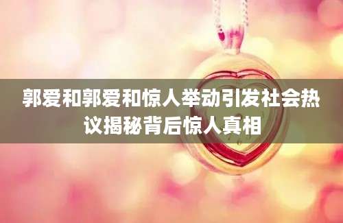 郭爱和郭爱和惊人举动引发社会热议揭秘背后惊人真相