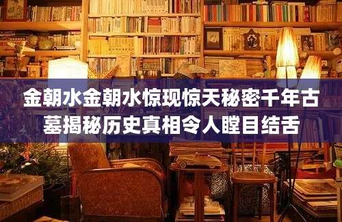 金朝水金朝水惊现惊天秘密千年古墓揭秘历史真相令人瞠目结舌