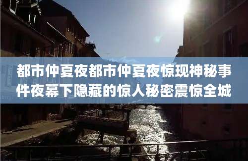 都市仲夏夜都市仲夏夜惊现神秘事件夜幕下隐藏的惊人秘密震惊全城