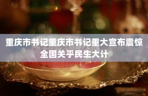 重庆市书记重庆市书记重大宣布震惊全国关乎民生大计