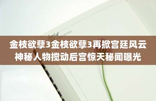 金枝欲孽3金枝欲孽3再掀宫廷风云神秘人物搅动后宫惊天秘闻曝光