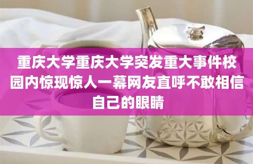 重庆大学重庆大学突发重大事件校园内惊现惊人一幕网友直呼不敢相信自己的眼睛