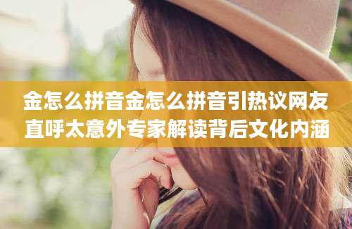 金怎么拼音金怎么拼音引热议网友直呼太意外专家解读背后文化内涵