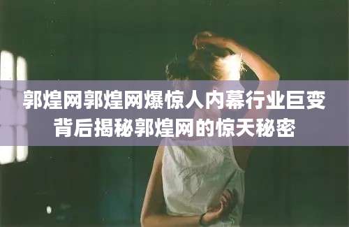 郭煌网郭煌网爆惊人内幕行业巨变背后揭秘郭煌网的惊天秘密