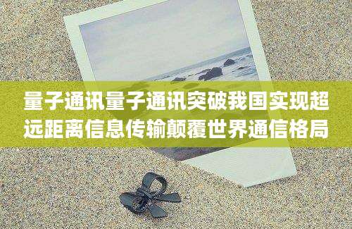 量子通讯量子通讯突破我国实现超远距离信息传输颠覆世界通信格局