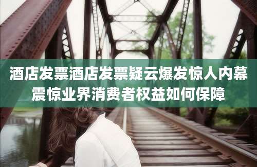 酒店发票酒店发票疑云爆发惊人内幕震惊业界消费者权益如何保障