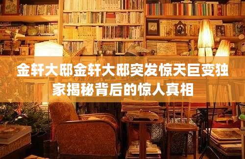 金轩大邸金轩大邸突发惊天巨变独家揭秘背后的惊人真相