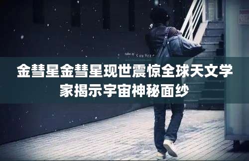 金彗星金彗星现世震惊全球天文学家揭示宇宙神秘面纱