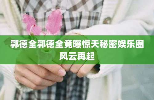 郭德全郭德全竟曝惊天秘密娱乐圈风云再起