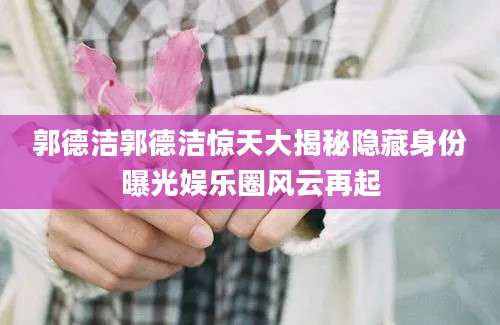 郭德洁郭德洁惊天大揭秘隐藏身份曝光娱乐圈风云再起