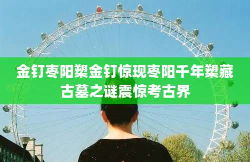 金钉枣阳槊金钉惊现枣阳千年槊藏古墓之谜震惊考古界