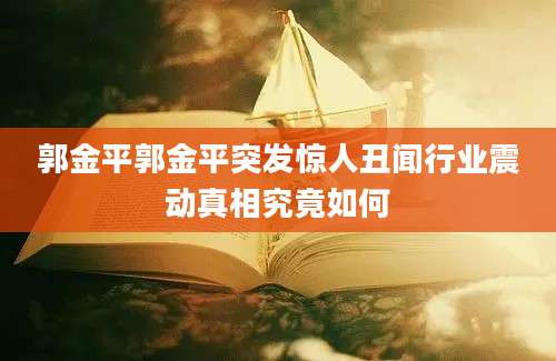 郭金平郭金平突发惊人丑闻行业震动真相究竟如何