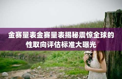 金赛量表金赛量表揭秘震惊全球的性取向评估标准大曝光