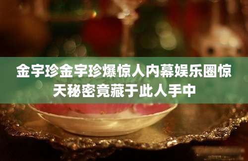 金宇珍金宇珍爆惊人内幕娱乐圈惊天秘密竟藏于此人手中