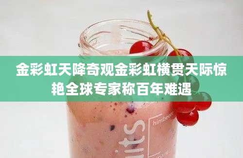 金彩虹天降奇观金彩虹横贯天际惊艳全球专家称百年难遇