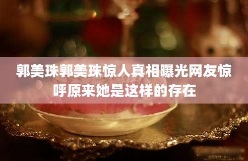 郭美珠郭美珠惊人真相曝光网友惊呼原来她是这样的存在