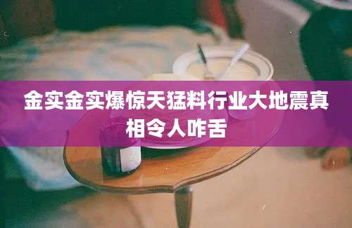 金实金实爆惊天猛料行业大地震真相令人咋舌