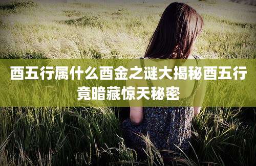 酉五行属什么酉金之谜大揭秘酉五行竟暗藏惊天秘密