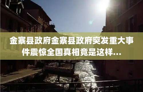 金寨县政府金寨县政府突发重大事件震惊全国真相竟是这样...