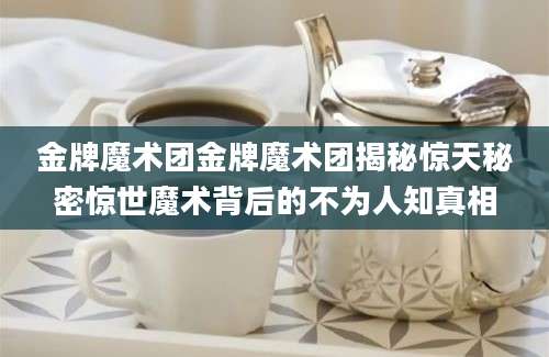 金牌魔术团金牌魔术团揭秘惊天秘密惊世魔术背后的不为人知真相