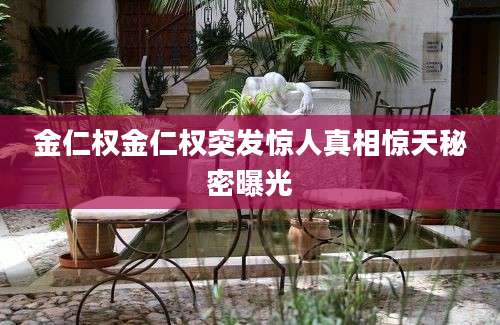 金仁权金仁权突发惊人真相惊天秘密曝光