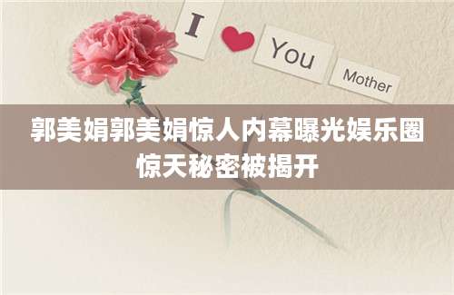 郭美娟郭美娟惊人内幕曝光娱乐圈惊天秘密被揭开