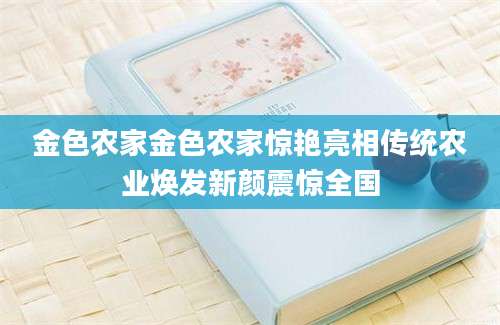 金色农家金色农家惊艳亮相传统农业焕发新颜震惊全国