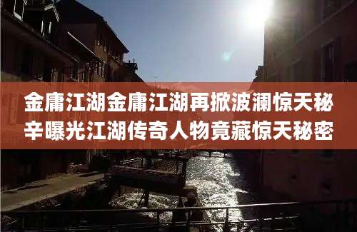 金庸江湖金庸江湖再掀波澜惊天秘辛曝光江湖传奇人物竟藏惊天秘密