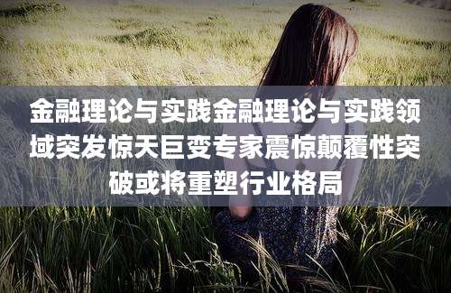 金融理论与实践金融理论与实践领域突发惊天巨变专家震惊颠覆性突破或将重塑行业格局