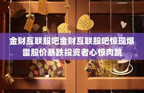 金财互联股吧金财互联股吧惊现爆雷股价暴跌投资者心惊肉跳